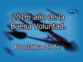2016, año de la
Buena Voluntad.
Proclama de fe
 