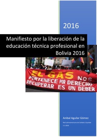 2016
Anibal Aguilar Gómez
Red Latinoamericana de Calidad y Equidad
1-1-2016
Manifiesto por la liberación de la
educación técnica profesional en
Bolivia 2016
 