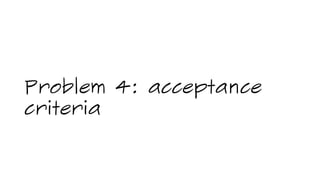 Problem 4: acceptance
criteria
 