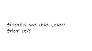 Should we use User
Stories?
 