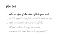 Fit it!
… make own type of item that reflects your needs
… don’t be afraid to use fields in tool in creative way
… make own template of description (DoR)
… add your metrics & ways to measure
... remember that items have to be independent!
 