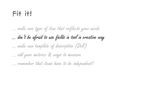 Fit it!
… make own type of item that reflects your needs
… don’t be afraid to use fields in tool in creative way
… make own template of description (DoR)
… add your metrics & ways to measure
... remember that items have to be independent!
 