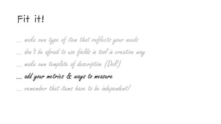 Fit it!
… make own type of item that reflects your needs
… don’t be afraid to use fields in tool in creative way
… make own template of description (DoR)
… add your metrics & ways to measure
... remember that items have to be independent!
 