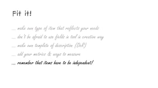 Fit it!
… make own type of item that reflects your needs
… don’t be afraid to use fields in tool in creative way
… make own template of description (DoR)
… add your metrics & ways to measure
... remember that items have to be independent!
 