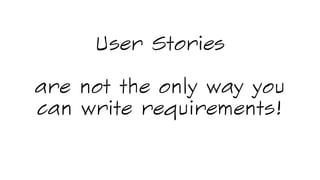 User Stories
are not the only way you
can write requirements!
 