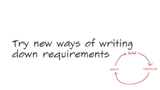 Try new ways of writing
down requirements
 