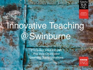 Innovative Teaching
@Swinburne
Professor Mike Keppell
Pro Vice-Chancellor
Learning Transformations
 