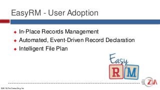 ©2016 Zia Consulting, Inc
EasyRM - User Adoption
 In-Place Records Management
 Automated, Event-Driven Record Declaration
 Intelligent File Plan
 