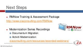 ©2016 Zia Consulting, Inc
Next Steps
 RMNow Training & Assessment Package
http://www.ziaconsulting.com/RMNow
 Modernization Series Recordings
 Documentum Migration
 Activiti Modernization
ziaconsulting.com/resources/recorded-webinars/
 