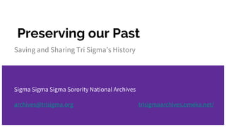 Preserving our Past
Saving and Sharing Tri Sigma’s History
Sigma Sigma Sigma Sorority National Archives
archives@trisigma.org trisigmaarchives.omeka.net/
 