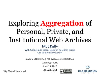 Exploring Aggregation of
Personal, Private, and
Institutional Web Archives
Mat Kelly
Web Science and Digital Libraries Research Group
Old Dominion University
Archives Unleashed 2.0: Web Archive Datathon
Washington, DC
June 15, 2016
@machawk1http://ws-dl.cs.odu.edu
 