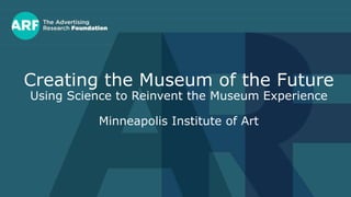Creating the Museum of the Future
Using Science to Reinvent the Museum Experience
Minneapolis Institute of Art
 