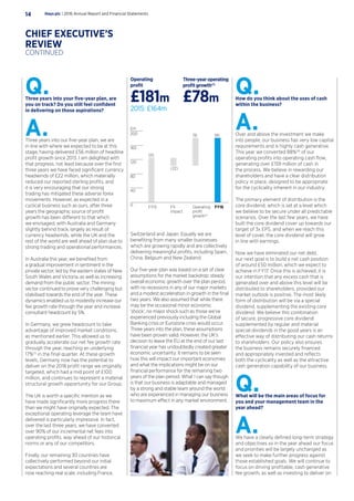 Q.Three years into your five-year plan, are
you on track? Do you still feel confident
in delivering on those aspirations?
A.Three years into our five-year plan, we are
in line with where we expected to be at this
stage, having delivered £56 million of headline
profit growth since 2013. I am delighted with
that progress, not least because over the first
three years we have faced significant currency
headwinds of £22 million, which materially
reduced our reported sterling profits, and
it is very encouraging that our strong
trading has mitigated these adverse forex
movements. However, as expected in a
cyclical business such as ours, after three
years the geographic source of profit
growth has been different to that which
we envisaged, with Australia and Germany
slightly behind track, largely as result of
currency headwinds, while the UK and the
rest of the world are well ahead of plan due to
strong trading and operational performances.
In Australia this year, we benefited from
a gradual improvement in sentiment in the
private sector, led by the eastern states of New
South Wales and Victoria, as well as increasing
demand from the public sector. The mining
sector continued to prove very challenging but
stabilised towards the end of the year. These
dynamics enabled us to modestly increase our
fee growth rate through the year and increase
consultant headcount by 5%.
In Germany, we grew headcount to take
advantage of improved market conditions,
as mentioned earlier. This allowed us to
gradually accelerate our net fee growth rate
through the year, reaching an underlying
17%(1)
in the final quarter. At these growth
levels, Germany now has the potential to
deliver on the 2018 profit range we originally
targeted, which had a mid point of £100
million, and continues to represent a material
structural growth opportunity for our Group.
The UK is worth a specific mention as we
have made significantly more progress there
than we might have originally expected. The
exceptional operating leverage the team have
delivered is particularly impressive. In fact,
over the last three years, we have converted
over 90% of our incremental net fees into
operating profits, way ahead of our historical
norms or any of our competitors.
Finally, our remaining 30 countries have
collectively performed beyond our initial
expectations and several countries are
now reaching real scale, including France,
Q.How do you think about the uses of cash
within the business?
A.Over and above the investment we make
into people, our business has very low capital
requirements and is highly cash generative.
This year we converted 88%(4)
of our
operating profits into operating cash flow,
generating over £159 million of cash in
the process. We believe in rewarding our
shareholders and have a clear distribution
policy in place, designed to be appropriate
for the cyclicality inherent in our industry.
The primary element of distribution is the
core dividend, which is set at a level which
we believe to be secure under all predictable
scenarios. Over the last few years, we have
built the core dividend cover up towards our
target of 3x EPS, and when we reach this
level of cover, the core dividend will grow
in line with earnings.
Now we have eliminated our net debt,
our next goal is to build a net cash position
of around £50 million, which we expect to
achieve in FY17. Once this is achieved, it is
our intention that any excess cash that is
generated over and above this level will be
distributed to shareholders, provided our
market outlook is positive. The most likely
form of distribution will be via a special
dividend, supplementing the existing core
dividend. We believe this combination
of secure, progressive core dividend
supplemented by regular and material
special dividends in the good years is an
effective way of distributing our cash returns
to shareholders. Our policy also ensures
the business remains securely financed
and appropriately invested and reflects
both the cyclicality as well as the attractive
cash generation capability of our business.
Q.What will be the main areas of focus for
you and your management team in the
year ahead?
A.We have a clearly defined long-term strategy
and objectives so in the year ahead our focus
and priorities will be largely unchanged as
we seek to make further progress against
those established goals. We will continue to
focus on driving profitable, cash generative
fee growth, as well as investing to deliver on
Switzerland and Japan. Equally we are
benefiting from many smaller businesses
which are growing rapidly and are collectively
delivering meaningful profits, including Spain,
China, Belgium and New Zealand.
Our five-year plan was based on a set of clear
assumptions for the market backdrop; steady
overall economic growth over the plan period,
with no recessions in any of our major markets
and a modest acceleration in growth in the final
two years. We also assumed that while there
may be the occasional minor economic
‘shock’, no major shock such as those we’ve
experienced previously including the Global
Banking crisis or Eurozone crisis would occur.
Three years into the plan, these assumptions
have been proven valid. However, the UK’s
decision to leave the EU at the end of our last
financial year has undoubtedly created greater
economic uncertainty. It remains to be seen
how this will impact our important economies
and what the implications might be on our
financial performance for the remaining two
years of the plan period. What I can say though
is that our business is adaptable and managed
by a strong and stable team around the world
who are experienced in managing our business
to maximum effect in any market environment.
Operating
profit
£181m
2015: £164m
Three-year operating
profit growth(1)
£78m
FY13 FX
impact
Operating
proﬁt
growth(1)
FY16
125
£m
(22)
78 181
0
40
80
120
160
200
Hays plc | 2016 Annual Report and Financial Statements14
CHIEF EXECUTIVE’S
REVIEW
CONTINUED
 