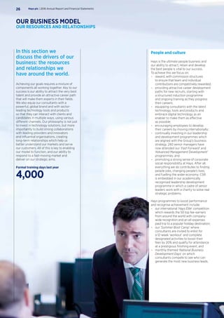 People and culture
Hays is the ultimate people business and
our ability to attract, retain and develop
the best people is vital to our success.
To achieve this we focus on:
–– reward, with commission structures
to ensure that team and individual
contributions are competitively rewarded;
–– providing attractive career development
paths for new recruits, starting with
a structured induction programme
and ongoing training as they progress
their careers;
–– equipping consultants with the latest
technology, tools and products and
embrace digital technology as an
enabler to make them as effective
as possible;
–– encouraging employees to develop
their careers by moving internationally;
–– continually investing in our leadership
and development programmes which
are aligned with the Group’s business
strategy. 240 senior managers have
now attended our ‘Fast Forward’ and
‘Advanced Management Development’
programmes; and
–– promoting a strong sense of corporate
social responsibility at Hays. After all,
everything we do contributes to finding
people jobs, changing people’s lives,
and fuelling the wider economy. CSR
is embedded in our academically
recognised leadership development
programme in which a cadre of senior
leaders work with a charity to solve real
strategic problems.
Hays programmes to boost performance
and recognise achievement include:
–– our international ‘Hays Elite’ competition
which rewards the 50 top fee-earners
from around the world with company-
wide recognition and an all-expenses
paid trip to a popular holiday destination;
–– our ‘Summer Boot Camp’ where
consultants are invited to enlist for
a 12-week ‘workout’ and complete
designated activities to boost their
fees by 20% and qualify for attendance
at a prestigious finishing event; and
–– monthly themed ‘National Business
Development Days’ on which
consultants compete to see who can
generate the most new business leads.
In this section we
discuss the drivers of our
business: the resources
and relationships we
have around the world.
Achieving our goals requires a mixture of
components all working together. Key to our
success is our ability to attract the very best
talent and provide an attractive career path
that will make them experts in their fields.
We also equip our consultants with a
powerful, global brand and with sector-
leading technology tools and products
so that they can interact with clients and
candidates in multiple ways, using various
different channels. Our philosophy is not just
to invest in technology solutions, but more
importantly to build strong collaborations
with leading providers and innovators
and influential organisations, creating
long-term relationships which help us
better understand our markets and serve
our customers. All of this is key to enabling
our model to function, and our ability to
respond to a fast-moving market and
deliver on our strategic aims.
Formal training days last year
4,000
Hays plc | 2016 Annual Report and Financial Statements26
OUR BUSINESS MODEL
OUR RESOURCES AND RELATIONSHIPS
 