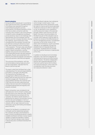 Board evaluation
During the 2016 financial year in accordance
with Code Provision B.6.2, the effectiveness
of the Board was assessed through an
external Board evaluation process,
conducted by ICSA Board Evaluation (ICSA).
ICSA has no other connection with the
Company (the Company uses ICSA Software
Limited for entity management and Board
portal solutions). One-to-one meetings were
held between the ICSA evaluator and the
directors and the Company Secretary. During
the meetings, seven broad topics were
considered and the evaluator ensured that
pre-defined constituent elements of each
topic were covered to ensure consistency
in the evaluation. The topic areas were Board
responsibilities, oversight, meetings, Board
support, Board composition, working
together and outcome and achievements.
Committee effectiveness was also assessed
separately. Results were presented to the
Board by the external evaluator and areas for
improved operation identified and agreed.
The outcome of the evaluation, with few
recommendations being made and which
are discussed below, indicated that the
Board is performing well.
The report noted that the Board has a clear
understanding of its role and responsibilities
and fulfils its oversight role effectively.
The interaction by the Board with
management is effective and within the
Board itself the executive and non-executive
members engage well. The division of
responsibilities between the Chairman and
Chief Executive are well understood and
matters that are reserved to the Board are
considered appropriate and regularly and
properly reviewed.
Board composition was considered to be
well balanced in terms of both numbers and
the executive to non-executive ratio. Whilst
Board membership has evolved with the
Company, the need to remain dynamic in
addressing the needs of the business moving
forward was acknowledged. In terms of
working together, the Board is considered
cohesive, with an open style and no one
individual or group dominating and displays
good chemistry.
Support for the Board is considered to be
a strength and the relationship between
the Company Secretary and the Board is
good. Access to professional advice is readily
available and Board members receive regular
updates on legal and regulatory matters,
with the Chairman taking a close interest
in Board education and Board development
generally.
Whilst the Board calendar had undergone
some change in recent years, it was
considered that further refinements could
be made to improve performance generally.
The Board continues to refine its approach
to risk, as identified in prior evaluations,
and the executive’s steps in this area had
brought matters more into focus for the
Board. One area of recommendation for
the Board as part of the evaluation was to
consider what measures could be taken to
enhance its reviews of the effectiveness of
the risk management process. Consideration
was given to the further review of risk
either within the Board or Audit Committee
calendar or, as suggested, through the
establishment of a separate Board risk
committee. The Board did not consider
that this would be necessary or appropriate
at this time.
In addition to the Board and Committee
evaluation, the Chairman evaluated the
individual performance and effectiveness
of each director. The Senior Independent
Director led a separate appraisal of the
Chairman’s performance with his fellow
non-executive directors, which took into
consideration both the executive and
non-executive directors’ views.
Hays plc | 2016 Annual Report and Financial Statements59
OVERVIEW  STRATEGICREPORT  GOVERNANCE  FINANCIALSTATEMENTS  SHAREHOLDERINFORMATION
 