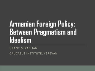 Armenian Foreign Policy:
Between Pragmatism and
Idealism
HRANT MIKAELIAN
CAUCASUS INSTITUTE, YEREVAN
 
