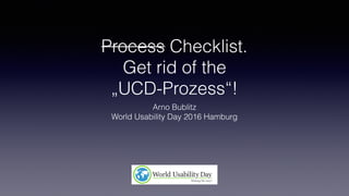 Process Checklist. 
Get rid of the 
„UCD-Prozess“!
Arno Bublitz
World Usability Day 2016 Hamburg
 