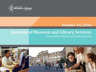 Institute of Museum and Library Services
Association of Rural and Small Libraries
October 29, 2016
 