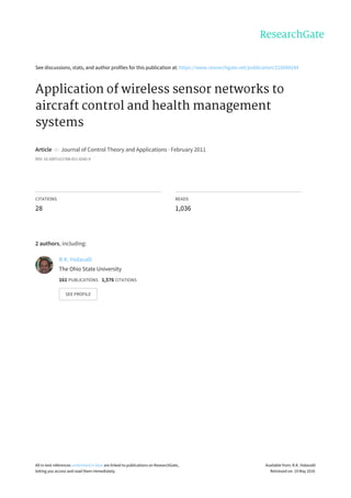 See	discussions,	stats,	and	author	profiles	for	this	publication	at:	https://www.researchgate.net/publication/225699244
Application	of	wireless	sensor	networks	to
aircraft	control	and	health	management
systems
Article		in		Journal	of	Control	Theory	and	Applications	·	February	2011
DOI:	10.1007/s11768-011-0242-9
CITATIONS
28
READS
1,036
2	authors,	including:
R.K.	Yedavalli
The	Ohio	State	University
161	PUBLICATIONS			1,576	CITATIONS			
SEE	PROFILE
All	in-text	references	underlined	in	blue	are	linked	to	publications	on	ResearchGate,
letting	you	access	and	read	them	immediately.
Available	from:	R.K.	Yedavalli
Retrieved	on:	19	May	2016
 