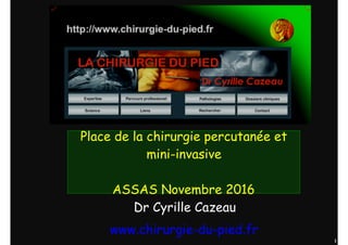 1
Place de la chirurgie percutanée et
mini-invasive 
ASSAS Novembre 2016
Dr Cyrille Cazeau
www.chirurgie-du-pied.fr
 