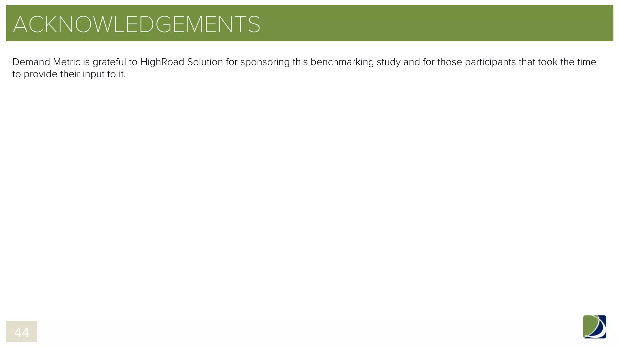 ACKNOWLEDGEMENTS
Demand Metric is grateful to HighRoad Solution for sponsoring this benchmarking study and for those participants that took the time
to provide their input to it.
44
 