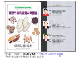 44
何玉鈴、林宜信、張永勳(2006)：台灣市售易混淆中藥圖鑑
行政院衛生署中醫藥委員會出版 台北市
 