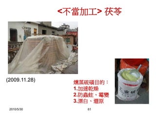 2010/5/30 61
<不當加工> 茯苓
燻蒸硫磺目的：
1.加速乾燥
2.防蟲蛀、霉變
3.漂白、還原
(2009.11.28)
 