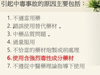 引起中毒事故的原因主要包括：
1. 不適當用藥
2. „錯誤使用替代藥材 „
3. 中藥品質問題 „
4. 過量服用
5. 不恰當的藥材炮製或前處理
6. 使用含強烈毒性成分藥材
7. 不遵從中醫藥理論指導下使用
 