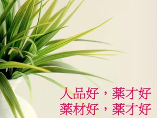 人品好，薬才好
薬材好，薬才好
 