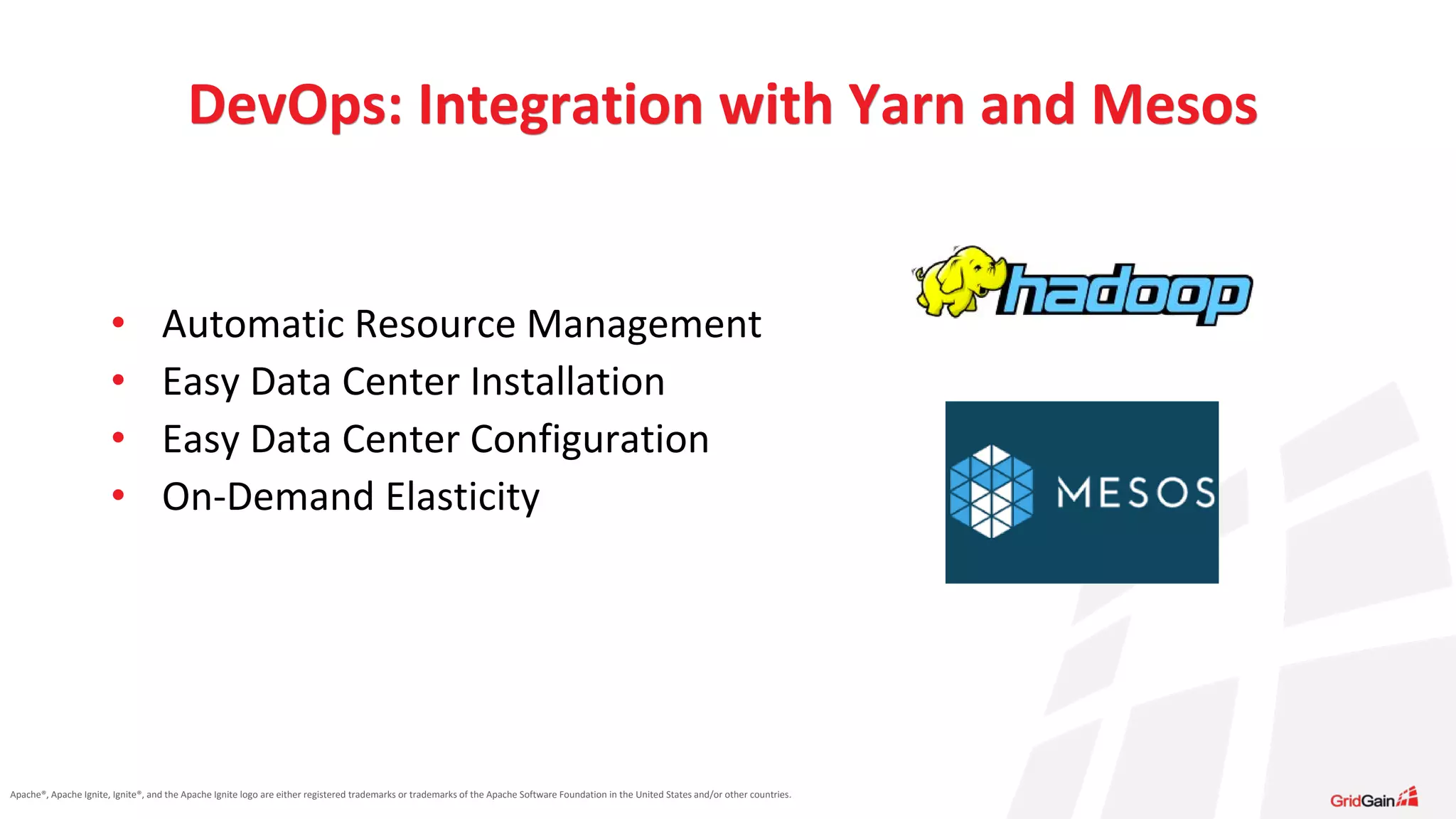 Apache®, Apache Ignite, Ignite®, and the Apache Ignite logo are either registered trademarks or trademarks of the Apache Software Foundation in the United States and/or other countries. • Automatic Resource Management • Easy Data Center Installation • Easy Data Center Configuration • On-Demand Elasticity DevOps: Integration with Yarn and Mesos 