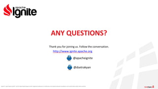 Apache®, Apache Ignite, Ignite®, and the Apache Ignite logo are either registered trademarks or trademarks of the Apache Software Foundation in the United States and/or other countries.
ANY QUESTIONS?
Thank you for joining us. Follow the conversation.
http://www.ignite.apache.org
@apacheignite
@dsetrakyan
 