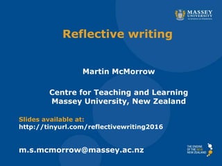 Reflective writing
Martin McMorrow
Centre for Teaching and Learning
Massey University, New Zealand
Slides available at:
http://tinyurl.com/reflectivewriting2016
m.s.mcmorrow@massey.ac.nz
 