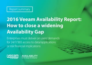 2016 Veeam Availability Report:
How to close a widening
Availability Gap
Enterprises must deliver on users’demands
for 24/7/365 access to data/applications
or risk financial implications
Report summary
 