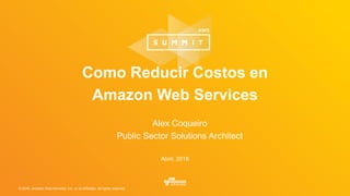 © 2016, Amazon Web Services, Inc. or its Affiliates. All rights reserved.
Alex Coqueiro
Public Sector Solutions Architect
Abril, 2016
Como Reducir Costos en
Amazon Web Services
 