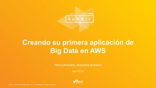 © 2016, Amazon Web Services, Inc. or its Affiliates. All rights reserved.
Henry Alvarado, Solutions Architect
Abril 2016
Creando su primera aplicación de
Big Data en AWS
 