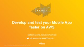 © 2016, Amazon Web Services, Inc. or its Affiliates. All rights reserved.
Carlos Sanchiz, Solutions Architect
@xcarlosx26 #AWSSummit
Develop and test your Mobile App
faster on AWS
 