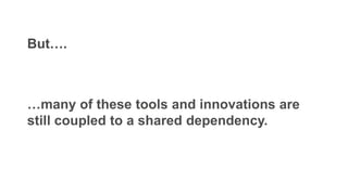 …many of these tools and innovations are
still coupled to a shared dependency.
But….
 