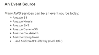 An Event Source
Many AWS services can be an event source today:
 Amazon S3
 Amazon Kinesis
 Amazon SNS
 Amazon DynamoD...