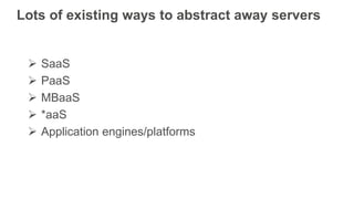 Lots of existing ways to abstract away servers
 SaaS
 PaaS
 MBaaS
 *aaS
 Application engines/platforms
 