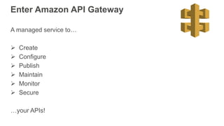 Enter Amazon API Gateway
A managed service to…
 Create
 Configure
 Publish
 Maintain
 Monitor
 Secure
…your APIs!
 