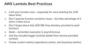 AWS Lambda Best Practices
 Limit your function size – especially for Java (starting the JVM
takes time)
 Don’t assume fu...