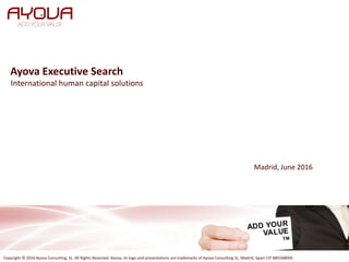 Ayova Executive Search
Copyright © 2016 Ayova Consulting, SL. All Rights Reserved. Ayova, its logo and presentations are trademarks of Ayova Consulting SL, Madrid, Spain CIF B85568004.
International human capital solutions
Madrid, June 2016
 