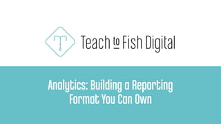 Analytics: Building a Reporting
FormatYou Can Own
 