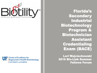 Florida’s
Secondary
Industrial
Biotechnology
Program &
Biotechnician
Assistant
Credentialing
Exam (BACE)
Lori Wojciechowski
2016 Bio-Link Summer
Fellows Forum
 