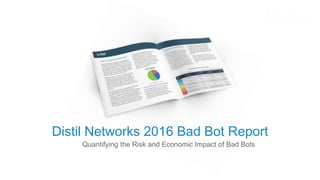 Quantifying the Risk and Economic Impact of Bad Bots
Distil Networks 2016 Bad Bot Report
 