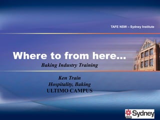 Where to from here…
Baking Industry Training
Ken Train
Hospitality, Baking
ULTIMO CAMPUS
TAFE NSW – Sydney Institute
 
