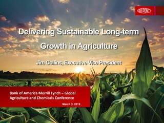 Delivering Sustainable Long-term
Growth in Agriculture
Jim Collins, Executive Vice President
Bank of America Merrill Lynch – Global
Agriculture and Chemicals Conference
March 3, 2016
 