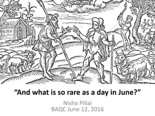 Nisha Pillai
BAQC June 12, 2016
“And what is so rare as a day in June?”
 