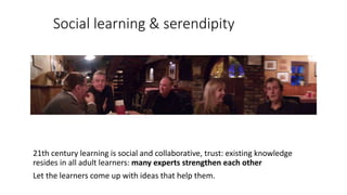 Social learning & serendipity
21th century learning is social and collaborative, trust: existing knowledge
resides in all ...