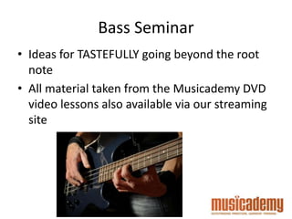 Bass Seminar
• Ideas for TASTEFULLY going beyond the root
note
• All material taken from the Musicademy DVD
video lessons also available via our streaming
site
 